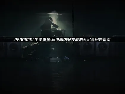 REANIMAL生靈重塑與國內好友聯機延遲高？聯機實用指南來了！