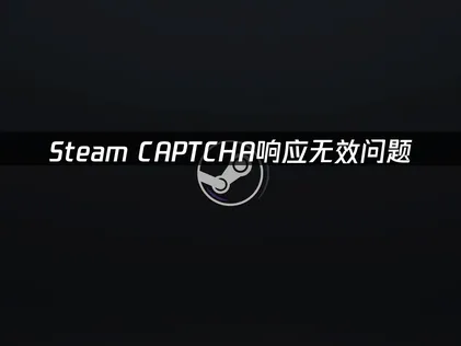 Steam您对CAPTCHA的响应似乎无效原因及高效解决方法全解！