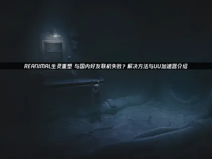 解決REANIMAL生靈重塑與國內好友聯機失敗：UU加速器全攻略！