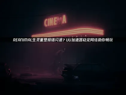 REANIMAL生靈重塑遊戲報錯閃退問題解析與網路加速解決方案！