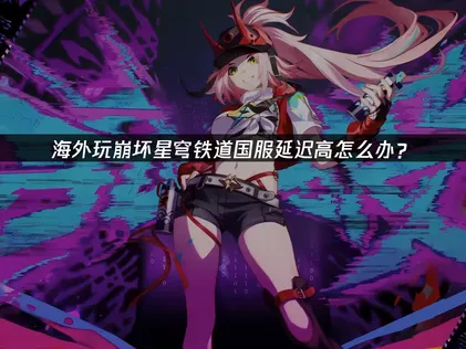 崩壞星穹鐵道國服加速器怎麽選？網絡優化指南！