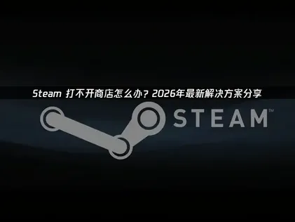 Steam打不开商店？高效解决方案与网络优化指南！