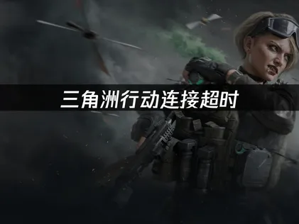 三角洲行动连接超时怎么办？原因分析与解决攻略！