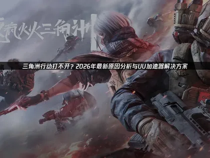 三角洲行动打不开？问题分析与UU加速器解决方案！