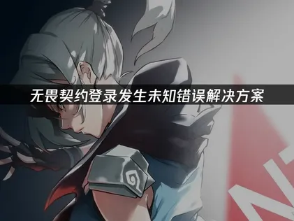 无畏契约登录发生未知错误的原因及解决方法！