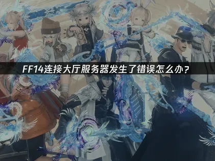 FF14连接大厅服务器发生了错误的成因与高效解决指南！