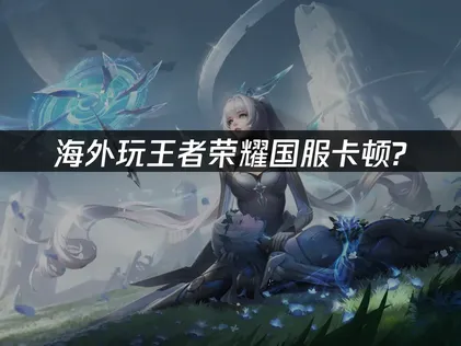 海外玩王者荣耀国服卡顿的解决方案全解析！