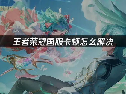 王者荣耀国服卡顿根源剖析与全方位优化指南！