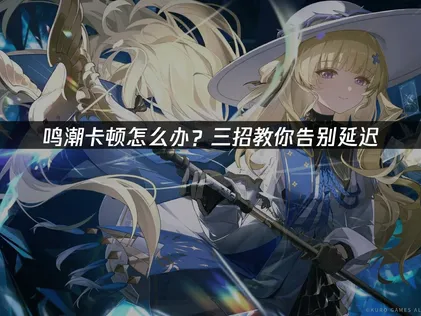 鸣潮卡顿原因分析及高效解决方法指南！