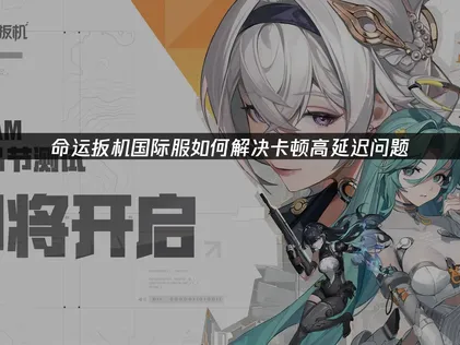 命运扳机国际服加速器怎么选：告别卡顿畅玩新次元！