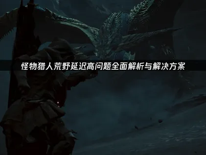 怪物猎人荒野延迟高怎么办？原因分析与解决方法！