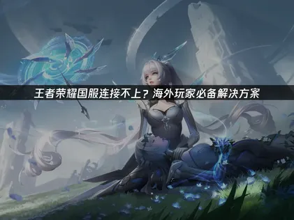 王者荣耀国服连接不上：连接问题深度解析与优化方案！