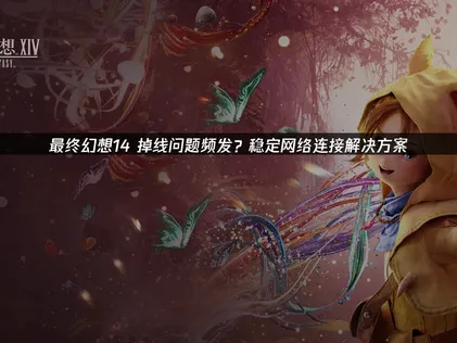 最终幻想14掉线问题全解析：从根源到解决方案！