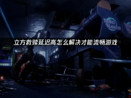 立方救赎延迟高原因及UU加速器优化指南！