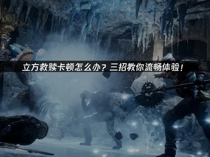 立方救赎卡顿原因与高效解决全攻略！