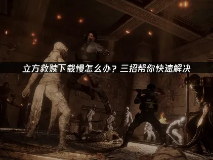 立方救赎下载慢？高效提速方法全攻略！