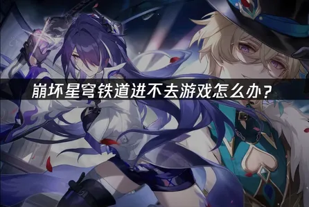 崩坏星穹铁道进不去游戏方法详解！