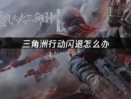 三角洲行动闪退怎么办？三大有效修复方案助你畅玩！