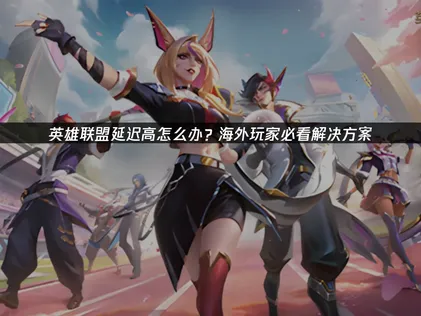 如何解决英雄联盟延迟高难题？UU加速器一招解决！