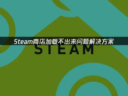 Steam商店加载不出来故障全面排查指南：从网络优化到客户端修复！