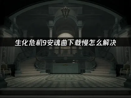 生化危機9安魂曲下載卡卡？問題解析與加速攻略！