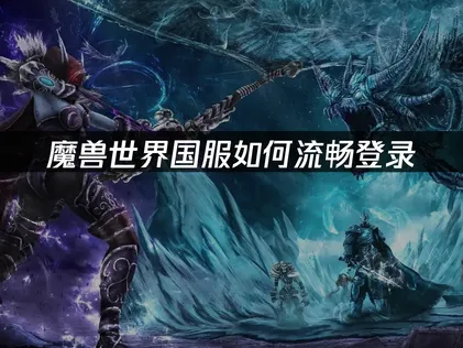 魔兽世界国服如何流畅登录全面解析与专业解决方案！