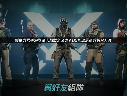 解决彩虹六号手游登录卡加载问题的有效方法！