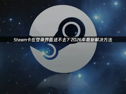 Steam卡在登录界面成因与网络优化全攻略！