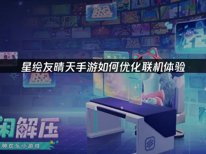 星绘友晴天手游如何优化联机体验，畅享云端生活！