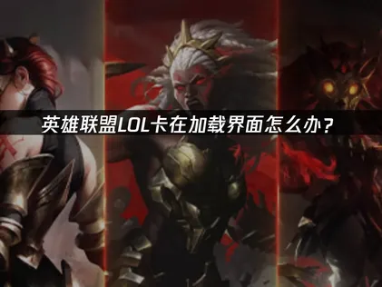 LOL卡在加载界面问题诊断与解决全攻略！