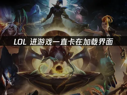 LOL进游戏一直卡在加载界面？三招教你快速解决，告别等待！