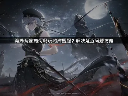 海外怎么玩鸣潮国服全攻略：网络优化与加速详解！