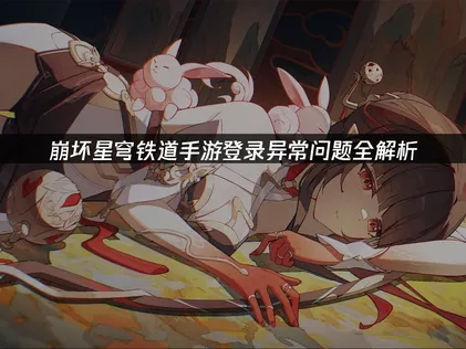 崩坏星穹铁道手游登录异常怎么办？深度解析原因与解决技巧！