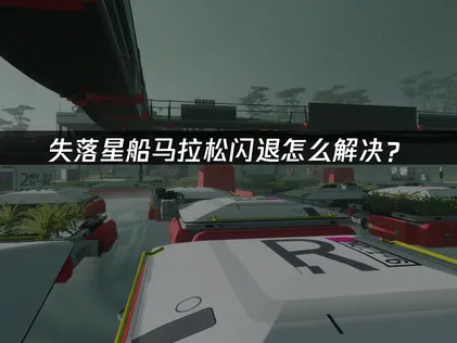 失落星船马拉松闪退解决方案：网络优化与系统修复！