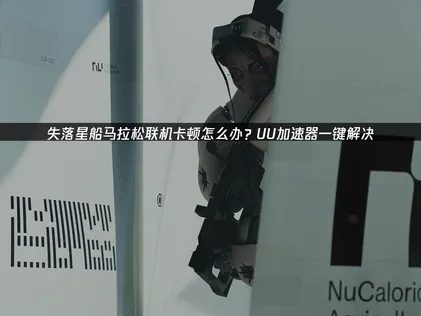 失落星船马拉松联机卡顿优化指南：告别延迟卡顿！