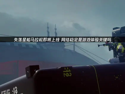 失落星船马拉松即将上线：PvPvE生存撤离射击新作前瞻与网络优化指南！