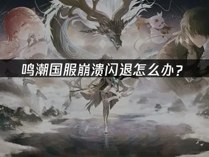 鸣潮国服崩溃闪退原因及高效解决办法！