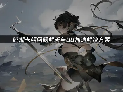 鸣潮卡顿全攻略：优化网络与设置，告别延迟畅玩！