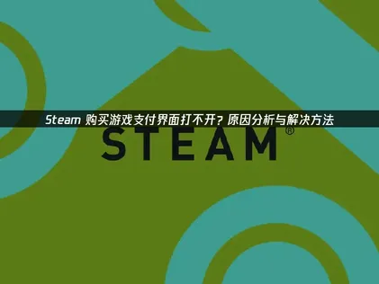 Steam购买游戏支付界面打不开的成因分析与高效解决指南！