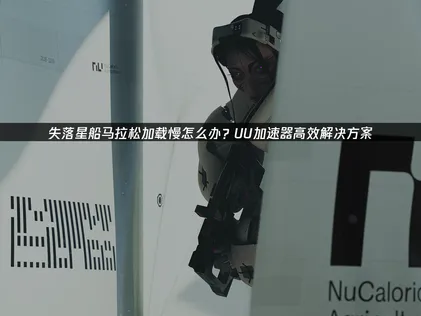 解决失落星船马拉松加载慢与卡顿问题的全面指南！