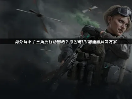 海外玩不了三角洲行動國服：網路卡頓問題與UU加速器解決方案！