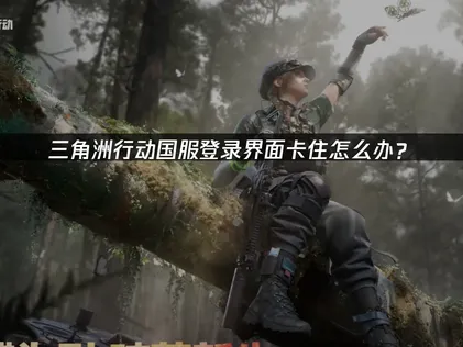 三角洲行动国服登录界面卡住原因与UU加速器解决方案！