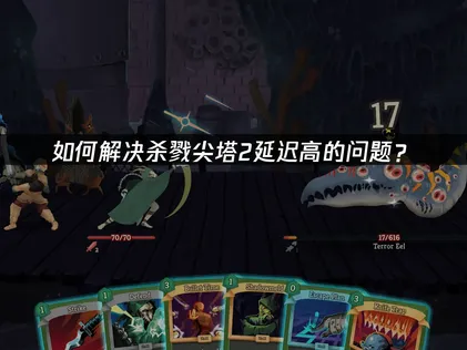 杀戮尖塔2延迟高原因及网络加速解决方案！