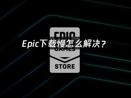 Epic下载慢？提升下载速度全攻略！