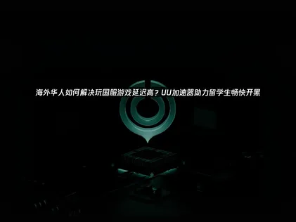 海外留学生加速器畅玩国服：专业网络优化方案解析！