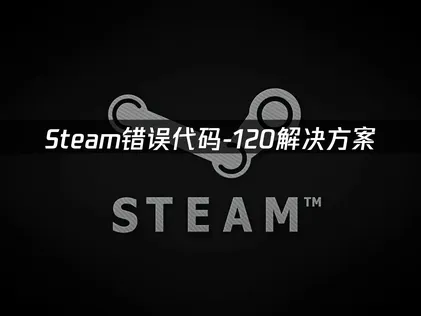 Steam错误代码-120修复指南：网络优化与实用解决方案！