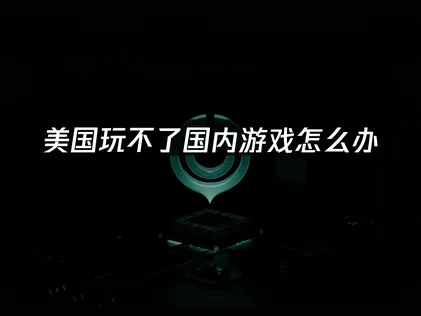 美国玩不了国内游戏怎么办？网络优化全解析！