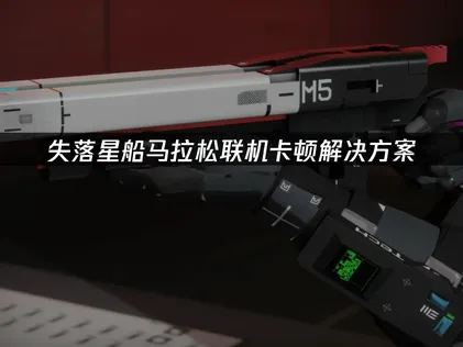 失落星船马拉松联机卡顿解决方案：如何获得流畅撤离体验？