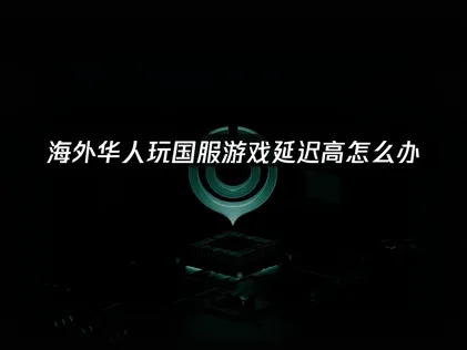 海外华人加速器玩国服游戏网络优化攻略！