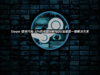 Steam错误代码-324解决全攻略与UU加速器优化建议！
